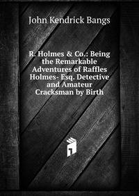 R. Holmes &amp; Co.: Being the Remarkable Adventures of Raffles Holmes- Esq. Detective and Amateur Cracksman by Birth