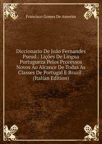 Diccionario De Joao Fernandes Pseud.: Licoes De Lingua Portugueza Pelos Processos Novos Ao Alcance De Todas As Classes De Portugal E Brazil . (Italian Edition)