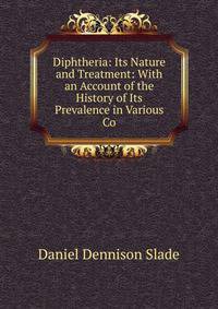 Diphtheria: Its Nature and Treatment: With an Account of the History of Its Prevalence in Various Co