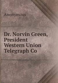 Dr. Norvin Green, President Western Union Telegraph Co.