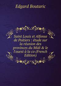 Saint Louis et Alfonse de Poitiers : ?tude sur la r?union des provinces du Midi &amp; le l'ouest ? la co (French Edition)