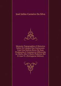 Memoria Topographica E Historica Sobre Os Campos Das Goytacazes Com Una Noticia Breve De Suas Produccoes E Commercio Offerecida Ao Muito Alto E Muito Poderoso Rei D. Joao Vi. (Portuguese Edition)