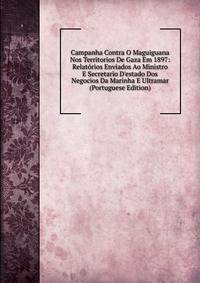 Campanha Contra O Maguiguana Nos Territorios De Gaza Em 1897: Relat?rios Enviados Ao Ministro E Secretario D'estado Dos Negocios Da Marinha E Ultramar (Portuguese Edition)