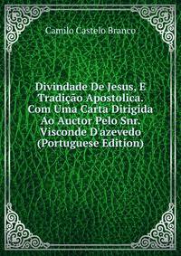 Divindade De Jesus, E Tradi??o Apostolica. Com Uma Carta Dirigida Ao Auctor Pelo Snr. Visconde D'azevedo (Portuguese Edition)