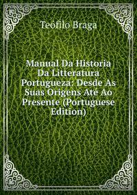 Manual Da Historia Da Litteratura Portugueza: Desde As Suas Origens Ate Ao Presente (Portuguese Edition)