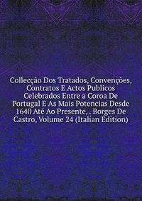 Colleccao Dos Tratados, Convencoes, Contratos E Actos Publicos Celebrados Entre a Coroa De Portugal E As Mais Potencias Desde 1640 Ate Ao Presente, . Borges De Castro, Volume 24 (Italian Edition)
