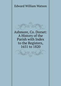 Ashmore, Co. Dorset: A History of the Parish with Index to the Registers, 1651 to 1820