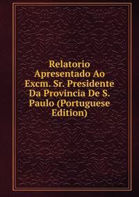 Relatorio Apresentado Ao Excm. Sr. Presidente Da Provincia De S. Paulo (Portuguese Edition)