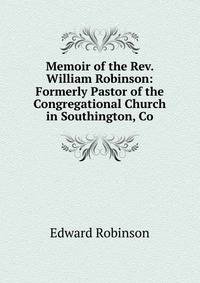 Memoir of the Rev. William Robinson: Formerly Pastor of the Congregational Church in Southington, Co