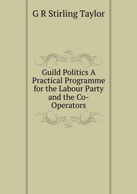 Guild Politics A Practical Programme for the Labour Party and the Co-Operators