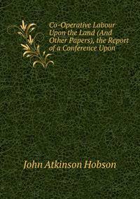 Co-Operative Labour Upon the Land (And Other Papers), the Report of a Conference Upon