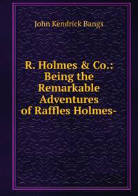 R. Holmes &amp; Co.: Being the Remarkable Adventures of Raffles Holmes-