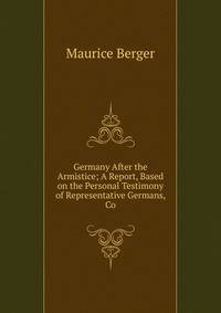 Germany After the Armistice; A Report, Based on the Personal Testimony of Representative Germans, Co