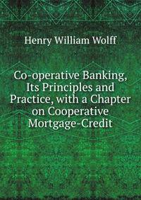 Co-operative Banking, Its Principles and Practice, with a Chapter on Cooperative Mortgage-Credit