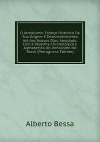 O Jornalismo: Esboco Historico Da Sua Origem E Desenvolvimento Ate Aos Nossos Dias, Ampliado, Com a Resenha Chronologica E Alphabetica Do Jornalismo No Brasil (Portuguese Edition)
