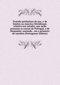 Tratado preliminar de paz, e de limites na America Meridional, relativo aos estados, que nella possuem as coroas de Portugal, e de Hespanha: assinado . em o primeiro de outubro (Portuguese Edition)