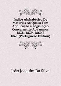 Indice Alphabetico De Materias As Quaes Tem Applicacao a Legislacao Concernente Aos Annos 1838, 1839, 1860 E 1861 (Portuguese Edition)