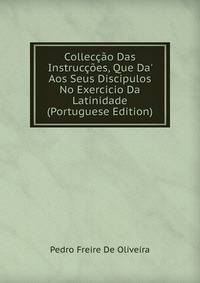 Collec??o Das Instruc??es, Que Da' Aos Seus Discipulos No Exercicio Da Latinidade (Portuguese Edition)