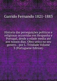 Historia das perseguicoes politicas e religiosas occorridas em Hespanha e Portugal, desde a edade media ate aos nossos dias. Obra unica no seu genero. . por L. Trindade Volume 3 (Portuguese Edition)
