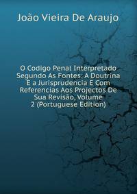O Codigo Penal Interpretado Segundo As Fontes: A Doutrina E a Jurisprudencia E Com Referencias Aos Projectos De Sua Revisao, Volume 2 (Portuguese Edition)