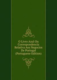 O Livro Azul Ou Correspondencia Relativa Aos Negocios De Portugal (Portuguese Edition)
