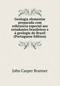 Geologia elementar preparada com referencia especial aos estudantes brasileiros e a geologia do Brazil (Portuguese Edition)