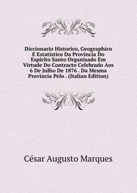 Diccionario Historico, Geographico E Estatistico Da Provincia Do Espirito Santo Organisado Em Virtude Do Contracto Celebrado Aos 6 De Julho De 1876 . Da Mesma Provincia Pelo . (Italian Edition)