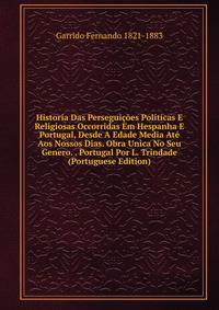 Historia Das Perseguicoes Politicas E Religiosas Occorridas Em Hespanha E Portugal, Desde A Edade Media Ate Aos Nossos Dias. Obra Unica No Seu Genero. . Portugal Por L. Trindade (Portuguese Edition)