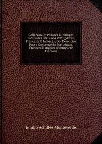 Colleccao De Phrases E Dialogos Familiares Uteis Aos Portuguezes, Francezes E Inglezes; Ou, Exercicios Para a Conversacao Portugueza, Franceza E Ingleza (Portuguese Edition)