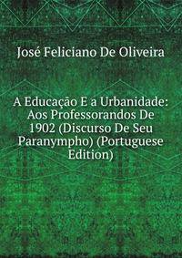 A Educacao E a Urbanidade: Aos Professorandos De 1902 (Discurso De Seu Paranympho) (Portuguese Edition)