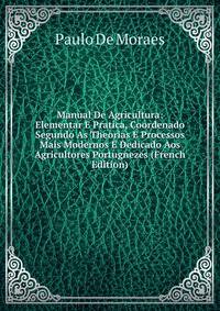 Manual De Agricultura: Elementar E Pratica, Coordenado Segundo As Theorias E Processos Mais Modernos E Dedicado Aos Agricultores Portugnezes (French Edition)