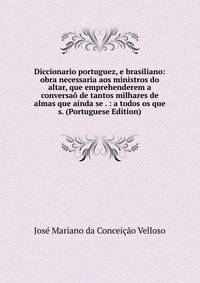 Diccionario portuguez, e brasiliano: obra necessaria aos ministros do altar, que emprehenderem a conversao de tantos milhares de almas que ainda se . : a todos os que s. (Portuguese Edition)