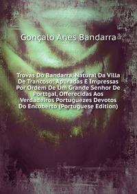 Trovas Do Bandarra, Natural Da Villa De Trancoso: Apuradas E Impressas Por Ordem De Um Grande Senhor De Porttgal, Offerecidas Aos Verdadeiros Portuguezes Devotos Do Encoberto (Portuguese Edition)