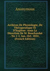 Archives De Physiologie, De Th?rapeutique Et D'hygi?ne: Aous La Direction De M. Bouchardat . No 1-2, Jan.-Oct. 1854 . (French Edition)
