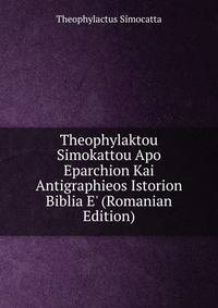 Theophylaktou Simokattou Apo Eparchion Kai Antigraphieos Istorion Biblia E' (Romanian Edition)