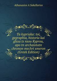 Ta kypriaka: toi, gegraphia, historia kai glssa ts nsou Kyprou, apo tn archaiotatn chronon mechri smeron (Greek Edition)