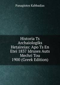 Historia Ts Archaiologiks Hetaireias: Apo Ts En Etei 1837 Idruses Auts Mechri Tou 1900 (Greek Edition)