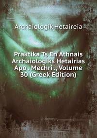 Praktika Ts En Athnais Archaiologiks Hetairias Apo . Mechri ., Volume 30 (Greek Edition)