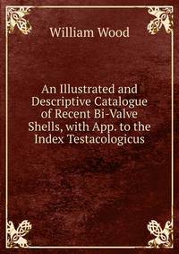 An Illustrated and Descriptive Catalogue of Recent Bi-Valve Shells, with App. to the Index Testacologicus