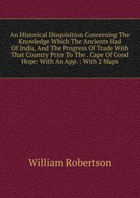 An Historical Disquisition Concerning The Knowledge Which The Ancients Had Of India, And The Progress Of Trade With That Country Prior To The . Cape Of Good Hope: With An App. : With 2 Maps