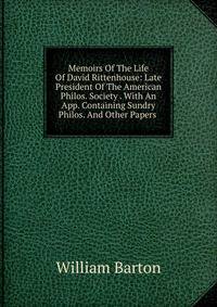 Memoirs Of The Life Of David Rittenhouse: Late President Of The American Philos. Society . With An App. Containing Sundry Philos. And Other Papers .