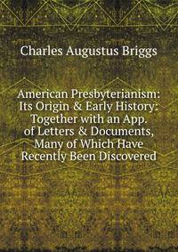 American Presbyterianism: Its Origin &amp; Early History: Together with an App. of Letters &amp; Documents, Many of Which Have Recently Been Discovered