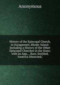 History of the Episcopal Church, in Naragansett, Rhode-Island: Including a History of the Other Episcopal Churches in the State; with an App., . Rare, Entitled, "America Dissected,"