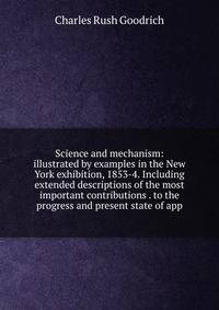 Science and mechanism: illustrated by examples in the New York exhibition, 1853-4. Including extended descriptions of the most important contributions . to the progress and present state of app