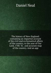 The history of New-England: containing an impartial account of the civil and ecclesiastical affairs of the country, to the year of Our Lord, 1700. To . and accurate map of the country. And an app