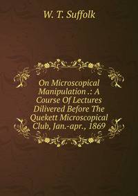 On Microscopical Manipulation .: A Course Of Lectures Dilivered Before The Quekett Microscopical Club, Jan.-apr., 1869