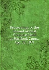 Proceedings of the Second Annual Congress Held at Hartford, Conn., Apr. 30, 1891