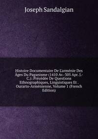 Histoire Documentaire De L'arm?nie Des ?ges Du Paganisme (1410 Av.-305 Apr. J.-C.): Pr?c?d?e De Questions Ethnographiques, Linguistiques Et . Ourarto-Arm?nienne, Volume 1 (French Edition)