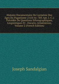 Histoire Documentaire De L'arm?nie Des ?ges Du Paganisme (1410 Av.-305 Apr. J.-C.): Pr?c?d?e De Questions Ethnographiques, Linguistiques Et . Ourarto-Arm?nienne, Volume 2 (French Edition)
