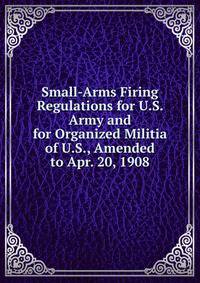 Small-Arms Firing Regulations for U.S. Army and for Organized Militia of U.S., Amended to Apr. 20, 1908